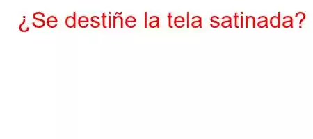 ¿Se destiñe la tela satinada?