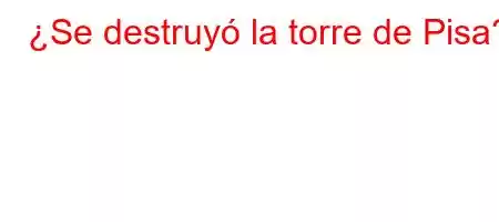 ¿Se destruyó la torre de Pisa?