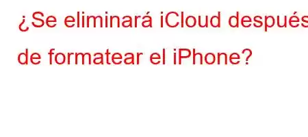 ¿Se eliminará iCloud después de formatear el iPhone?