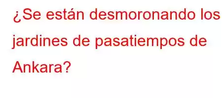 ¿Se están desmoronando los jardines de pasatiempos de Ankara