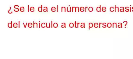 ¿Se le da el número de chasis del vehículo a otra persona?