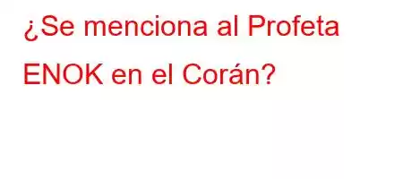 ¿Se menciona al Profeta ENOK en el Corán?