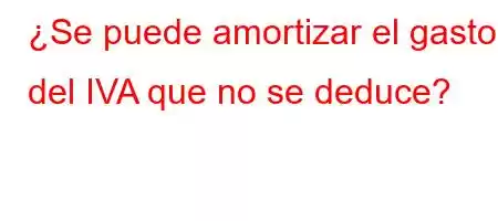 ¿Se puede amortizar el gasto del IVA que no se deduce?