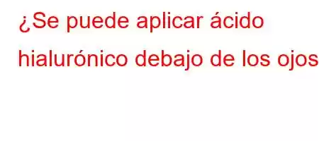 ¿Se puede aplicar ácido hialurónico debajo de los ojos?