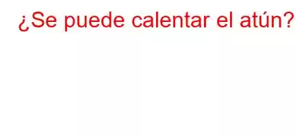 ¿Se puede calentar el atún?