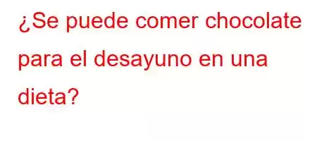 ¿Se puede comer chocolate para el desayuno en una dieta