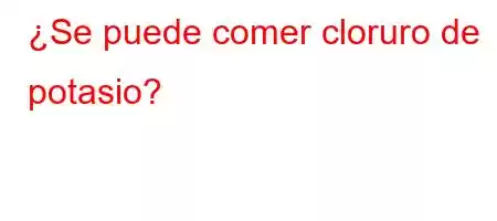 ¿Se puede comer cloruro de potasio