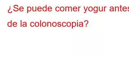 ¿Se puede comer yogur antes de la colonoscopia