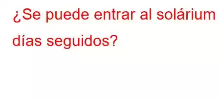 ¿Se puede entrar al solárium 2 días seguidos