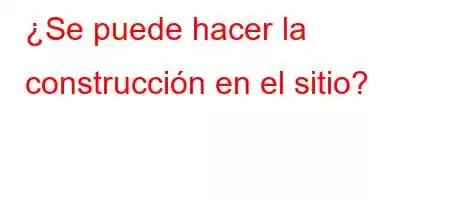 ¿Se puede hacer la construcción en el sitio?