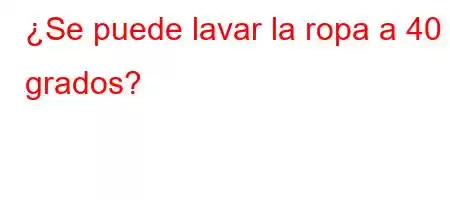 ¿Se puede lavar la ropa a 40 grados?