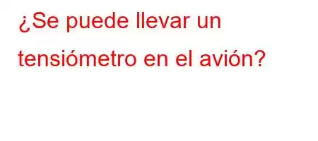 ¿Se puede llevar un tensiómetro en el avión?