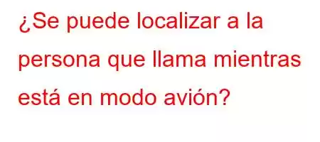 ¿Se puede localizar a la persona que llama mientras está en modo avión?