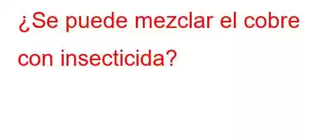 ¿Se puede mezclar el cobre con insecticida?