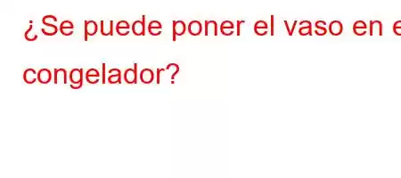 ¿Se puede poner el vaso en el congelador