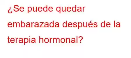 ¿Se puede quedar embarazada después de la terapia hormonal?