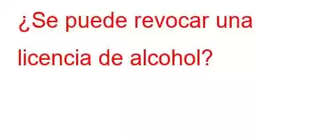 ¿Se puede revocar una licencia de alcohol?