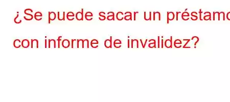 ¿Se puede sacar un préstamo con informe de invalidez?