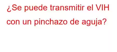 ¿Se puede transmitir el VIH con un pinchazo de aguja