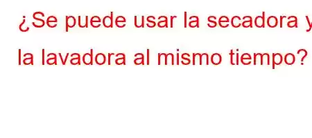 ¿Se puede usar la secadora y la lavadora al mismo tiempo?