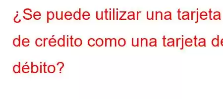¿Se puede utilizar una tarjeta de crédito como una tarjeta de débito