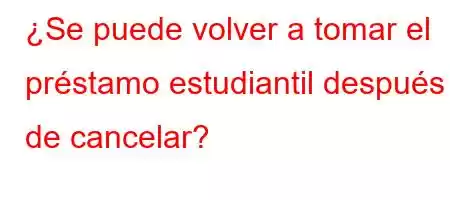 ¿Se puede volver a tomar el préstamo estudiantil después de cancelar