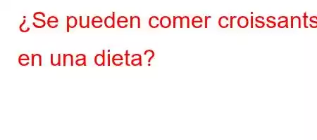 ¿Se pueden comer croissants en una dieta