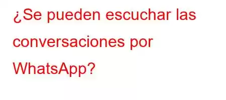 ¿Se pueden escuchar las conversaciones por WhatsApp?