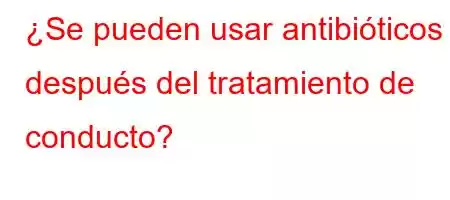 ¿Se pueden usar antibióticos después del tratamiento de conducto?