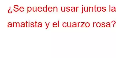 ¿Se pueden usar juntos la amatista y el cuarzo rosa?