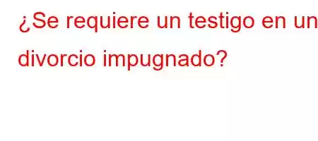 ¿Se requiere un testigo en un divorcio impugnado?