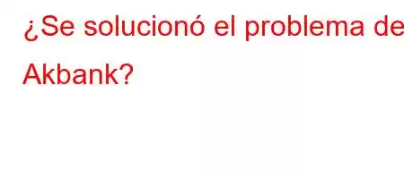 ¿Se solucionó el problema de Akbank?