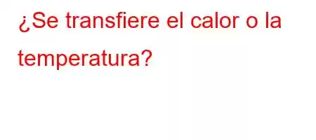 ¿Se transfiere el calor o la temperatura