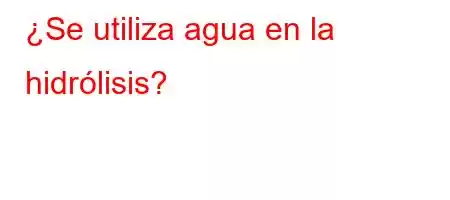 ¿Se utiliza agua en la hidrólisis