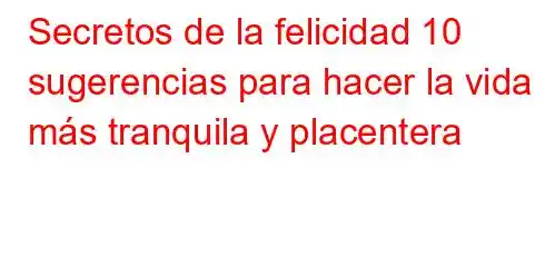 Secretos de la felicidad 10 sugerencias para hacer la vida más tranquila y placentera