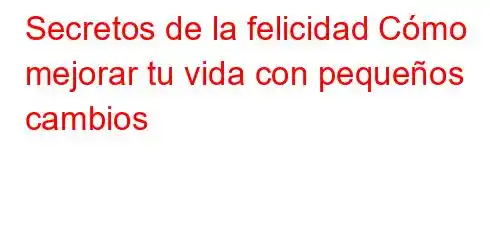 Secretos de la felicidad Cómo mejorar tu vida con pequeños cambios