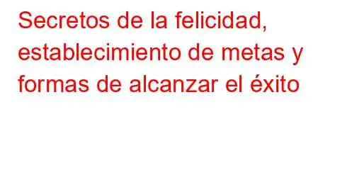 Secretos de la felicidad, establecimiento de metas y formas de alcanzar el éxito