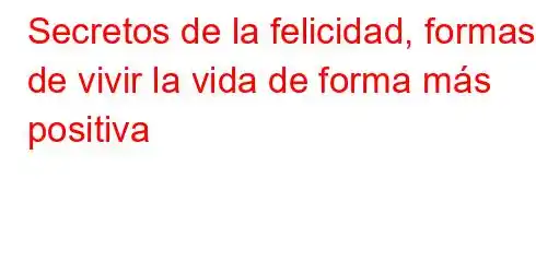 Secretos de la felicidad, formas de vivir la vida de forma más positiva