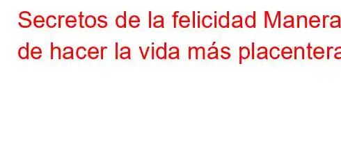 Secretos de la felicidad Maneras de hacer la vida más placentera