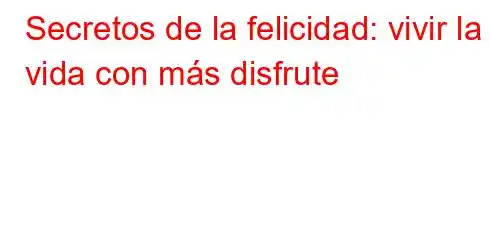 Secretos de la felicidad: vivir la vida con más disfrute