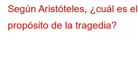 Según Aristóteles, ¿cuál es el propósito de la tragedia?