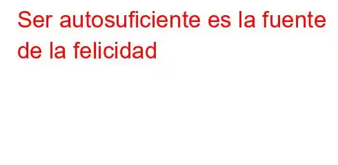 Ser autosuficiente es la fuente de la felicidad