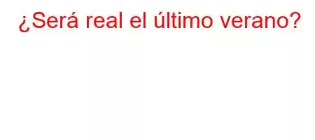 ¿Será real el último verano?