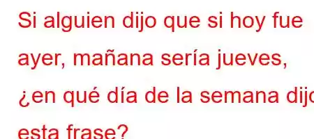 Si alguien dijo que si hoy fue ayer, mañana sería jueves, ¿en qué día de la semana dijo esta frase?