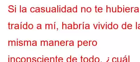 Si la casualidad no te hubiera traído a mí, habría vivido de la misma manera pero inconsciente de todo, ¿cuál libro?