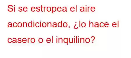 Si se estropea el aire acondicionado, ¿lo hace el casero o el inquilino?