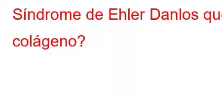 Síndrome de Ehler Danlos que colágeno?