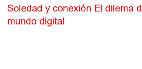 Soledad y conexión El dilema del mundo digital