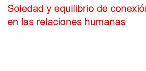 Soledad y equilibrio de conexión en las relaciones humanas