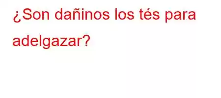 ¿Son dañinos los tés para adelgazar